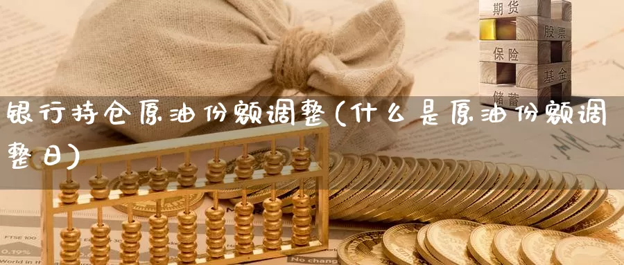 银行持仓原油份额调整(什么是原油份额调整日)_https://www.wenchangxx.com_期货平台_第1张