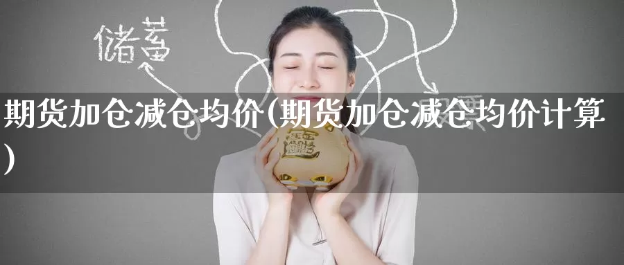 期货加仓减仓均价(期货加仓减仓均价计算)_https://www.wenchangxx.com_期货行情_第1张
