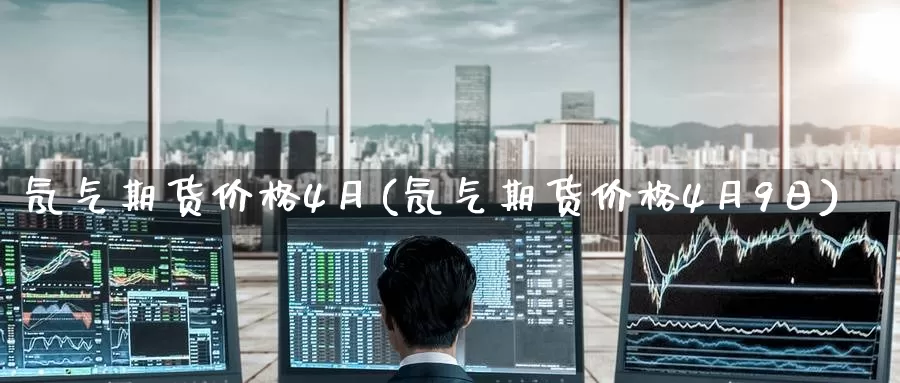 氖气期货价格4月(氖气期货价格4月9日)_https://www.wenchangxx.com_期货平台_第1张