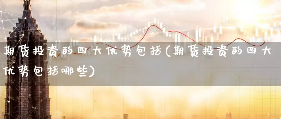 期货投资的四大优势包括(期货投资的四大优势包括哪些)_https://www.wenchangxx.com_德指期货_第1张