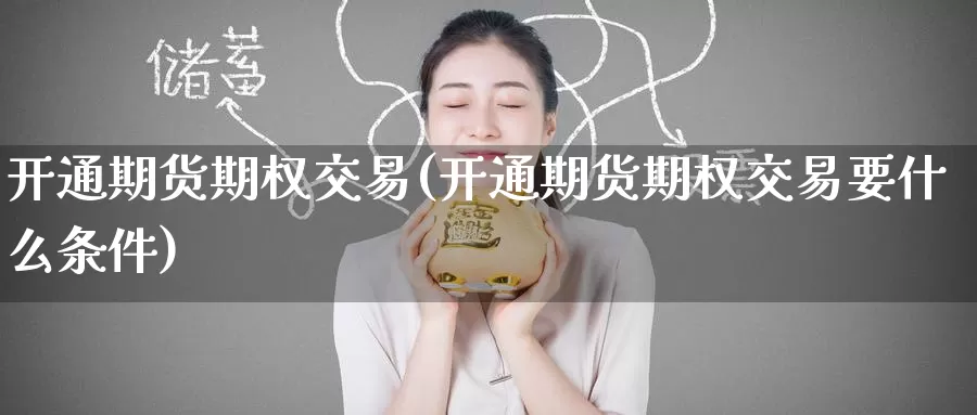 开通期货期权交易(开通期货期权交易要什么条件)_国际期货_第1张_国际期货交易平台 开通期货期权交易(开通期货期权交易要什么条件)_https://www.wenchangxx.com_国际期货_第1张