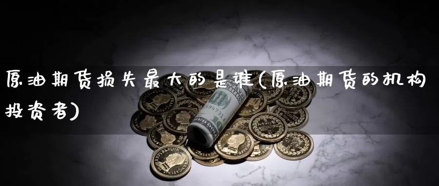原油期货损失最大的是谁(原油期货的机构投资者)_https://www.wenchangxx.com_国际期货_第1张
