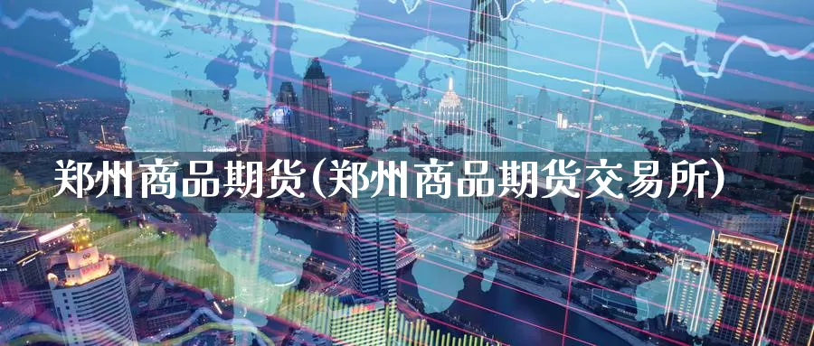郑州商品期货(郑州商品期货交易所)_https://www.wenchangxx.com_国际期货_第1张