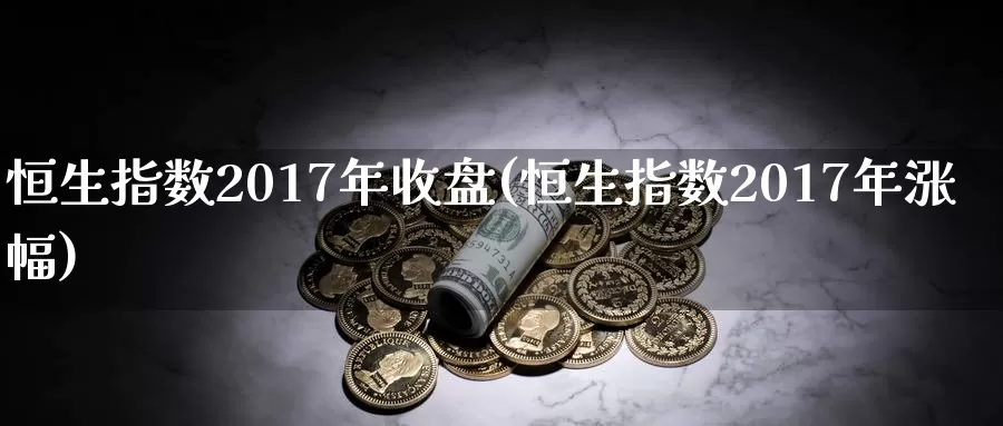 恒生指数2017年收盘(恒生指数2017年涨幅)_德指期货_第1张_国际期货交易平台 恒生指数2017年收盘(恒生指数2017年涨幅)_https://www.wenchangxx.com_德指期货_第1张