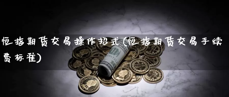 恒指期货交易操作招式(恒指期货交易手续费标准)_https://www.wenchangxx.com_期货行情_第1张
