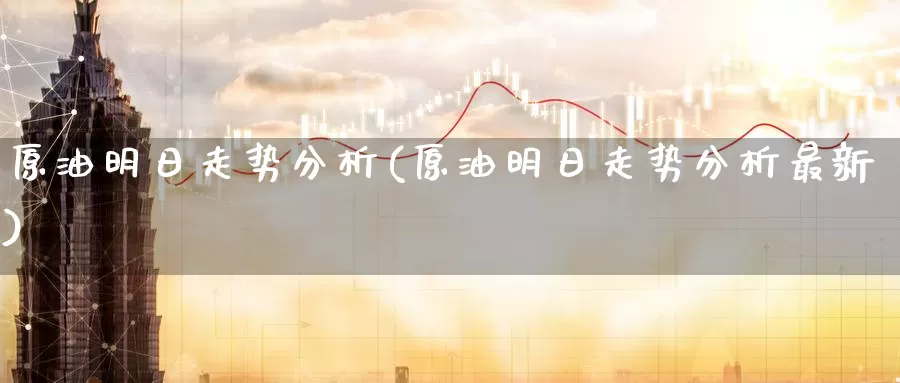 原油明日走势分析(原油明日走势分析最新)_德指期货_第1张_国际期货交易平台 原油明日走势分析(原油明日走势分析最新)_https://www.wenchangxx.com_德指期货_第1张
