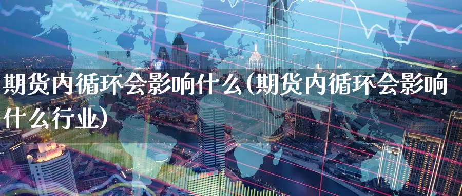 期货内循环会影响什么(期货内循环会影响什么行业)_https://www.wenchangxx.com_德指期货_第1张