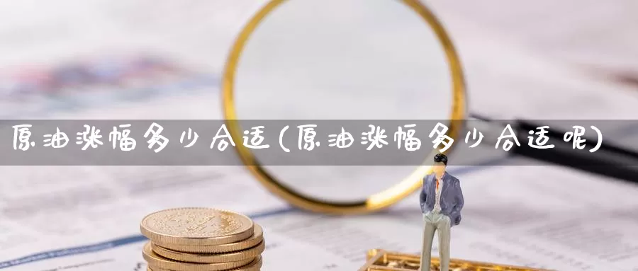 原油涨幅多少合适(原油涨幅多少合适呢)_https://www.wenchangxx.com_德指期货_第1张