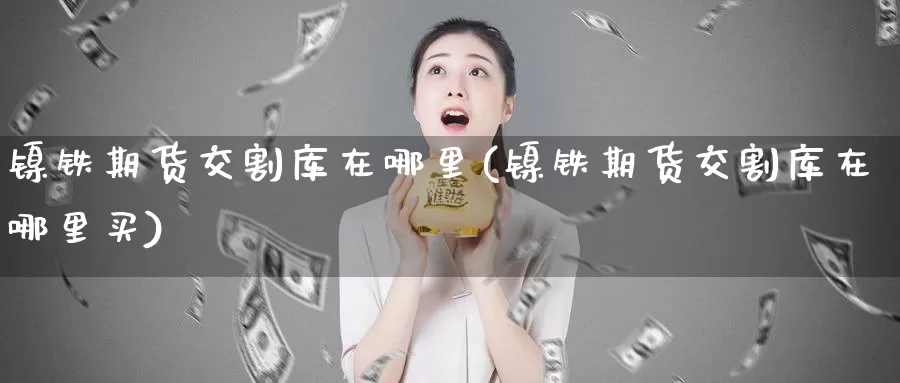 镍铁期货交割库在哪里(镍铁期货交割库在哪里买)_国际期货_第1张_国际期货交易平台 镍铁期货交割库在哪里(镍铁期货交割库在哪里买)_https://www.wenchangxx.com_国际期货_第1张
