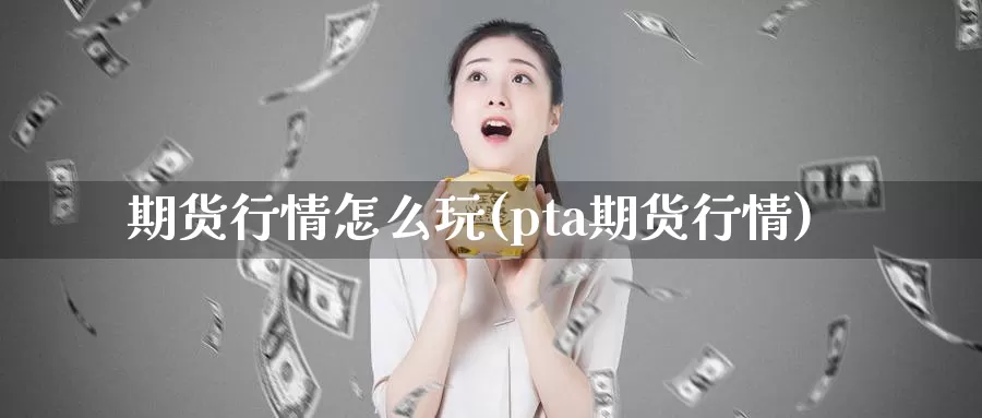 期货行情怎么玩(pta期货行情)_https://www.wenchangxx.com_期货平台_第1张