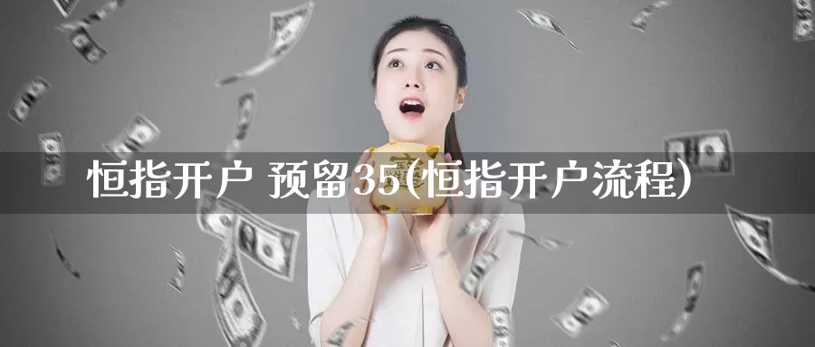 恒指开户 预留35(恒指开户流程)_https://www.wenchangxx.com_国际期货_第1张