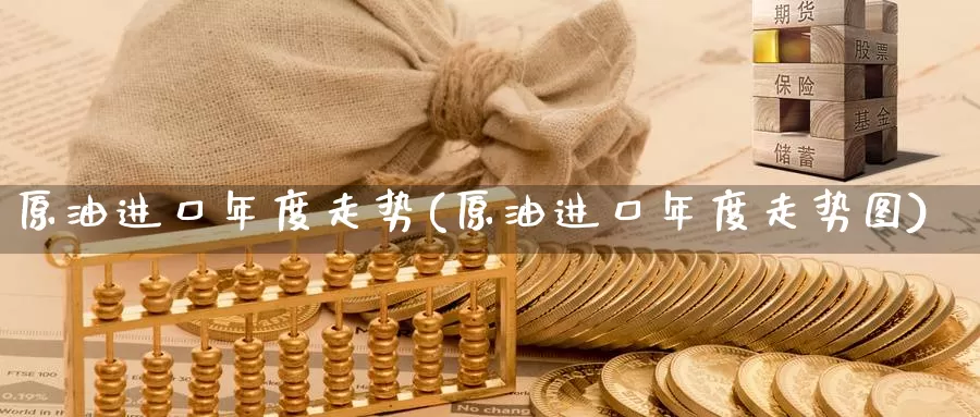 原油进口年度走势(原油进口年度走势图)_https://www.wenchangxx.com_期货行情_第1张