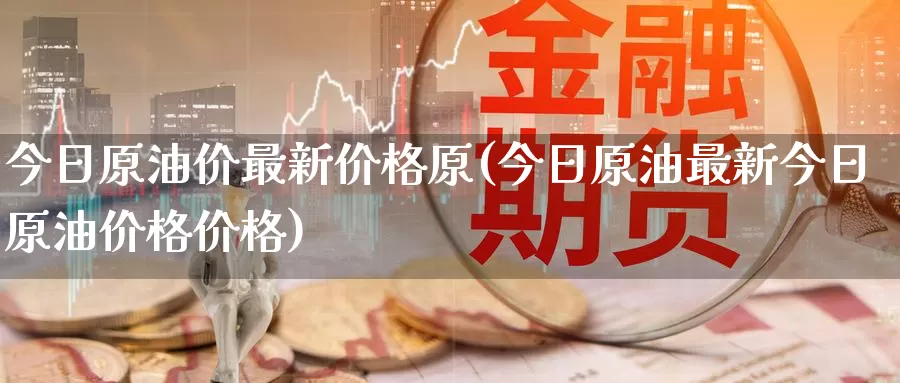 今日原油价最新价格原(今日原油最新今日原油价格价格)_https://www.wenchangxx.com_国际期货_第1张