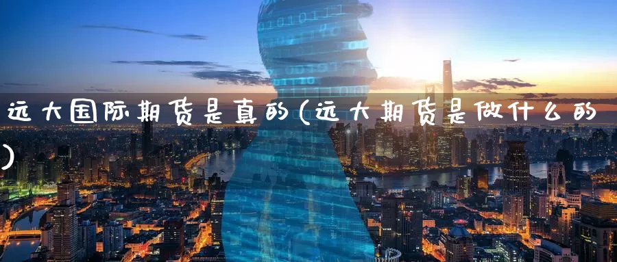 远大国际期货是真的(远大期货是做什么的)_期货平台_第1张_国际期货交易平台 远大国际期货是真的(远大期货是做什么的)_https://www.wenchangxx.com_期货平台_第1张