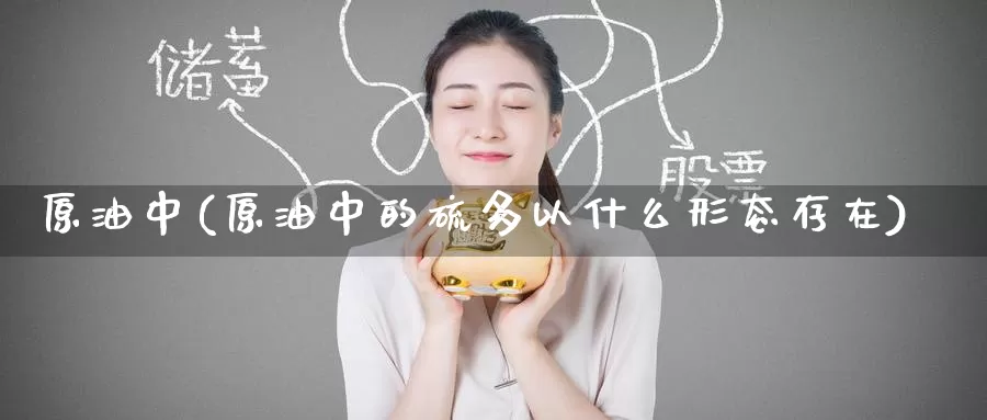 原油中(原油中的硫多以什么形态存在)_国际期货_第1张_国际期货交易平台 原油中(原油中的硫多以什么形态存在)_https://www.wenchangxx.com_国际期货_第1张