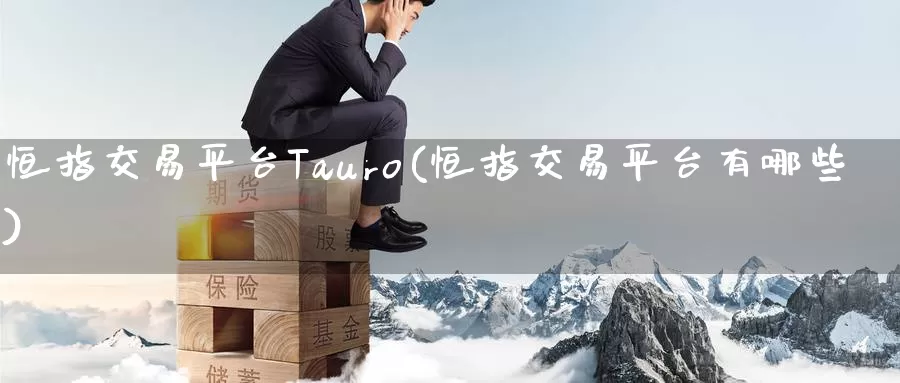恒指交易平台Tauro(恒指交易平台有哪些)_https://www.wenchangxx.com_期货行情_第1张