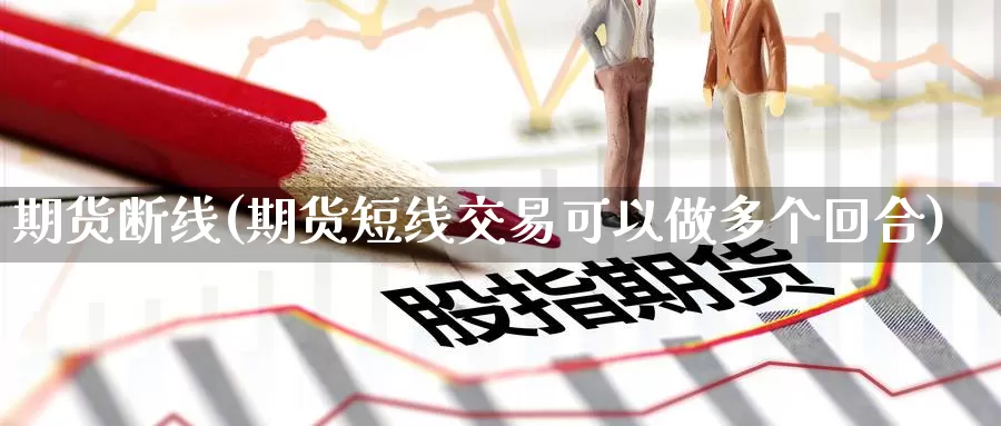 期货断线(期货短线交易可以做多个回合)_期货行情_第1张_国际期货交易平台 期货断线(期货短线交易可以做多个回合)_https://www.wenchangxx.com_期货行情_第1张