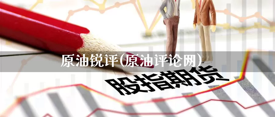 原油锐评(原油评论网)_期货平台_第1张_国际期货交易平台 原油锐评(原油评论网)_https://www.wenchangxx.com_期货平台_第1张