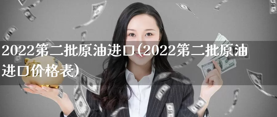 2022第二批原油进口(2022第二批原油进口价格表)_https://www.wenchangxx.com_期货行情_第1张