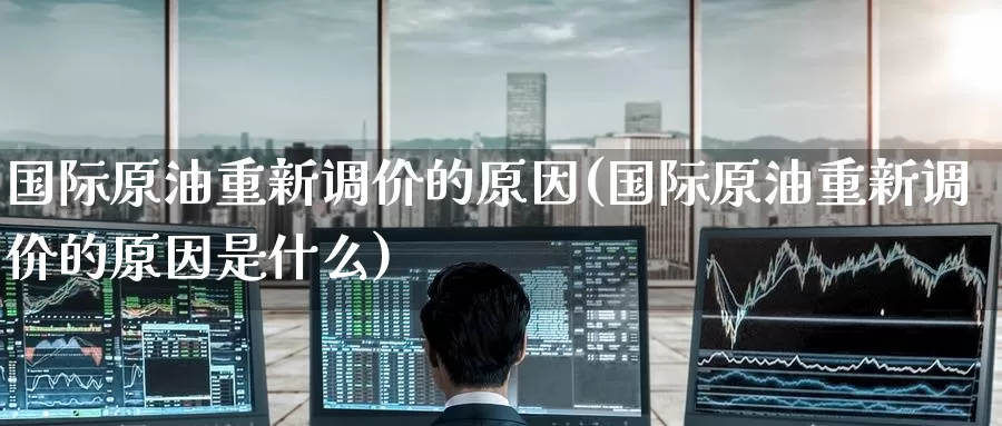 国际原油重新调价的原因(国际原油重新调价的原因是什么)_德指期货_第1张_国际期货交易平台 国际原油重新调价的原因(国际原油重新调价的原因是什么)_https://www.wenchangxx.com_德指期货_第1张