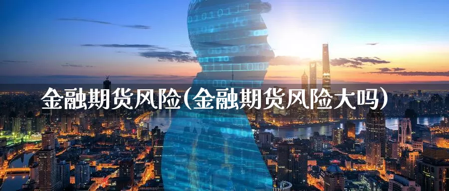 金融期货风险(金融期货风险大吗)_https://www.wenchangxx.com_国际期货_第1张