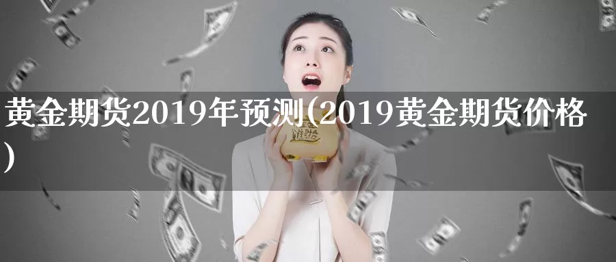 黄金期货2019年预测(2019黄金期货价格)_https://www.wenchangxx.com_国际期货_第1张
