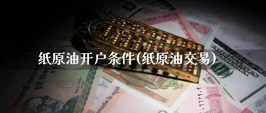 纸原油开户条件(纸原油交易)_https://www.wenchangxx.com_国际期货_第1张