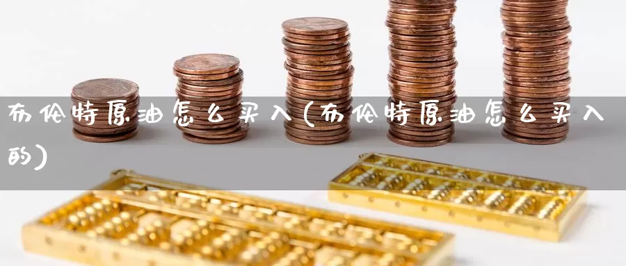 布伦特原油怎么买入(布伦特原油怎么买入的)_https://www.wenchangxx.com_期货平台_第1张