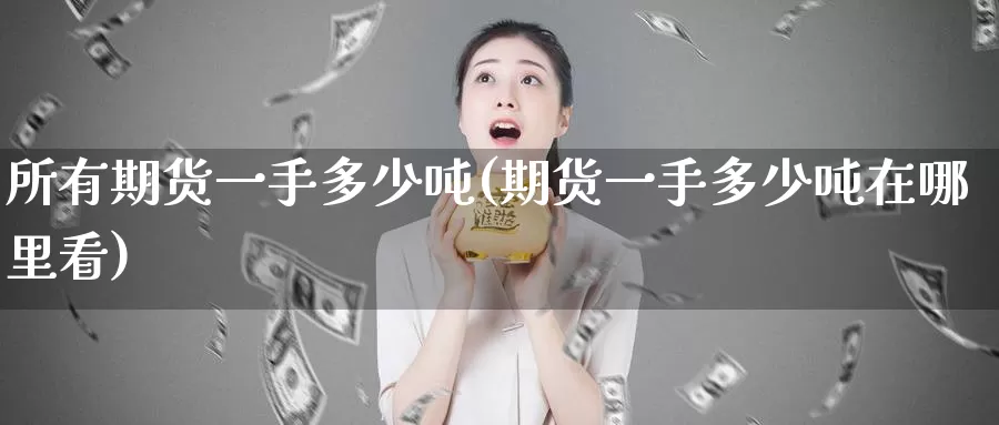 所有期货一手多少吨(期货一手多少吨在哪里看)_https://www.wenchangxx.com_德指期货_第1张