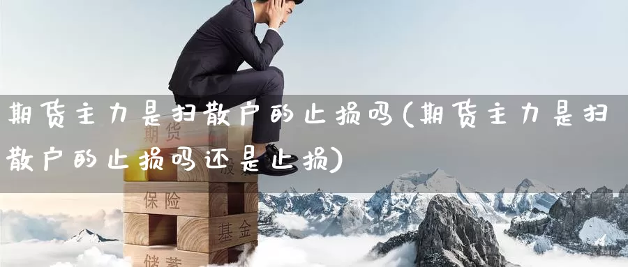 期货主力是扫散户的止损吗(期货主力是扫散户的止损吗还是止损)_https://www.wenchangxx.com_期货平台_第1张