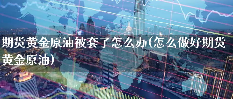 期货黄金原油被套了怎么办(怎么做好期货黄金原油)_https://www.wenchangxx.com_期货平台_第1张