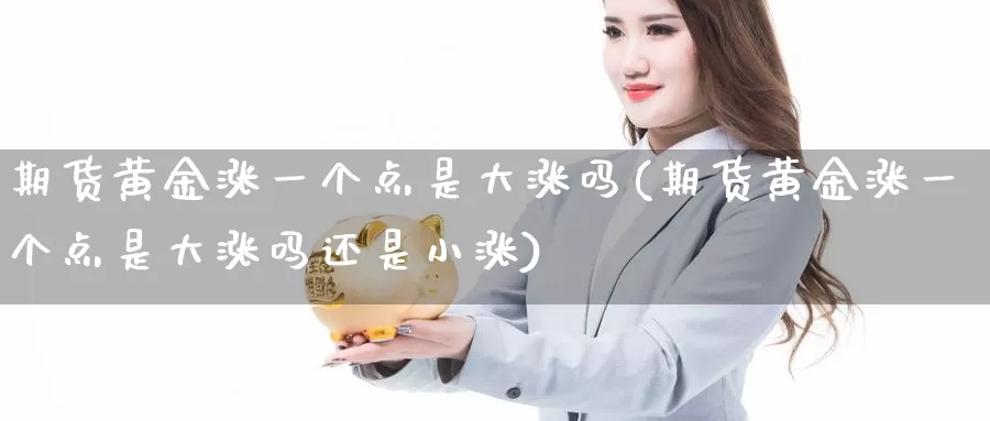 期货黄金涨一个点是大涨吗(期货黄金涨一个点是大涨吗还是小涨)_https://www.wenchangxx.com_国际期货_第1张