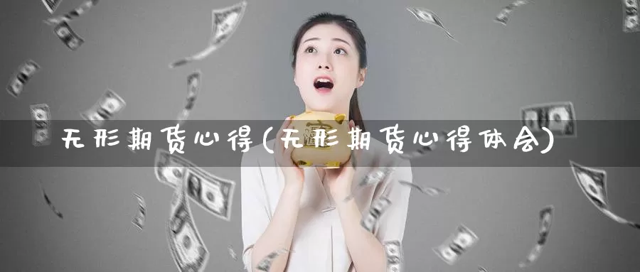 无形期货心得(无形期货心得体会)_https://www.wenchangxx.com_期货平台_第1张