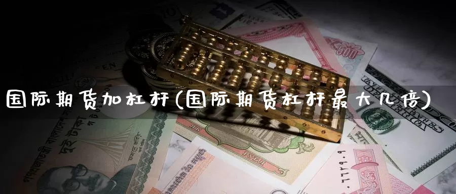 国际期货加杠杆(国际期货杠杆最大几倍)_https://www.wenchangxx.com_国际期货_第1张