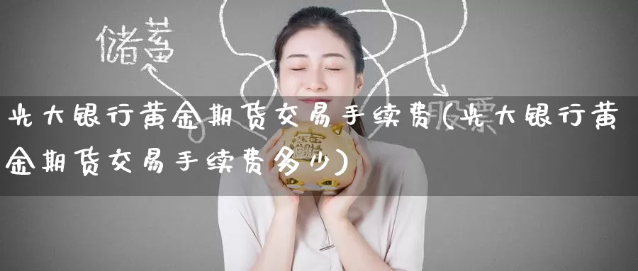 光大银行黄金期货交易手续费(光大银行黄金期货交易手续费多少)_https://www.wenchangxx.com_国际期货_第1张