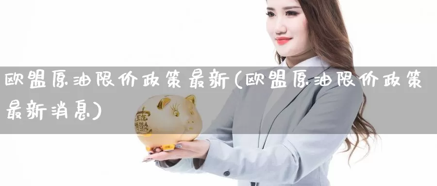欧盟原油限价政策最新(欧盟原油限价政策最新消息)_https://www.wenchangxx.com_期货平台_第1张