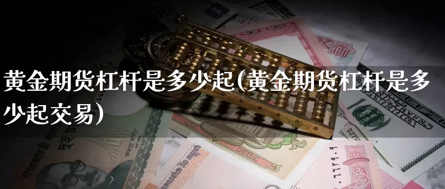 黄金期货杠杆是多少起(黄金期货杠杆是多少起交易)_https://www.wenchangxx.com_德指期货_第1张