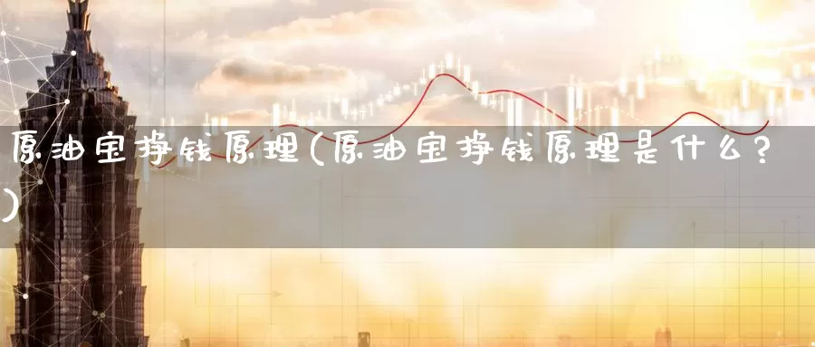 原油宝挣钱原理(原油宝挣钱原理是什么?)_https://www.wenchangxx.com_德指期货_第1张