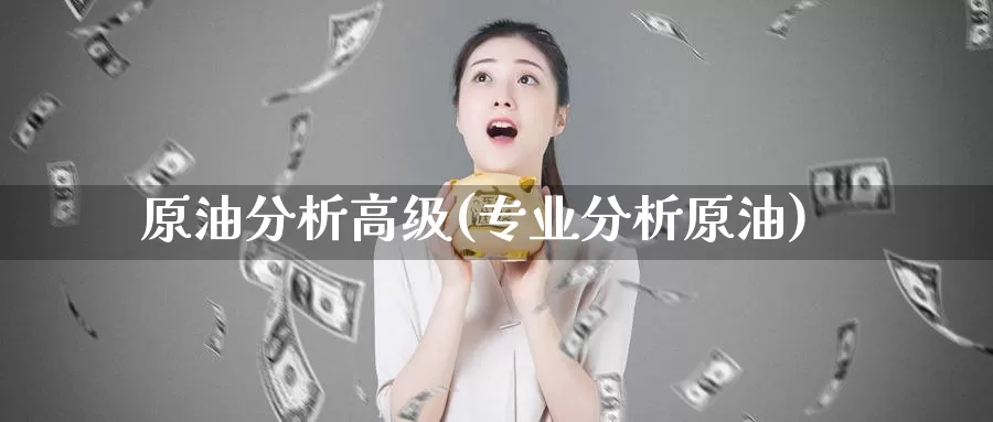 原油分析高级(专业分析原油)_https://www.wenchangxx.com_国际期货_第1张