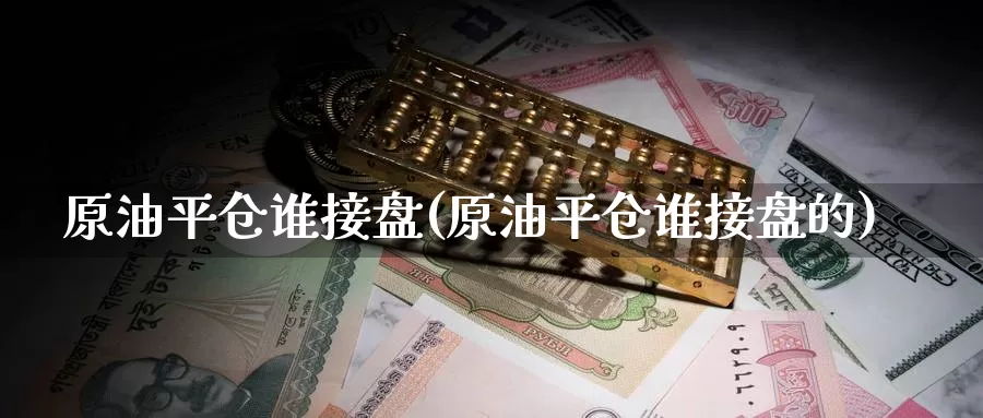 原油平仓谁接盘(原油平仓谁接盘的)_国际期货_第1张_国际期货交易平台 原油平仓谁接盘(原油平仓谁接盘的)_https://www.wenchangxx.com_国际期货_第1张