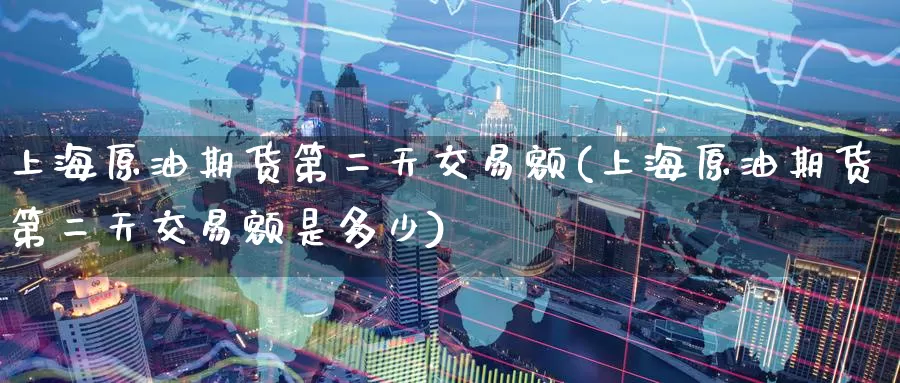 上海原油期货第二天交易额(上海原油期货第二天交易额是多少)_德指期货_第1张_国际期货交易平台 上海原油期货第二天交易额(上海原油期货第二天交易额是多少)_https://www.wenchangxx.com_德指期货_第1张
