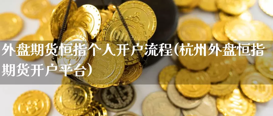 外盘期货恒指个人开户流程(杭州外盘恒指期货开户平台)_https://www.wenchangxx.com_国际期货_第1张