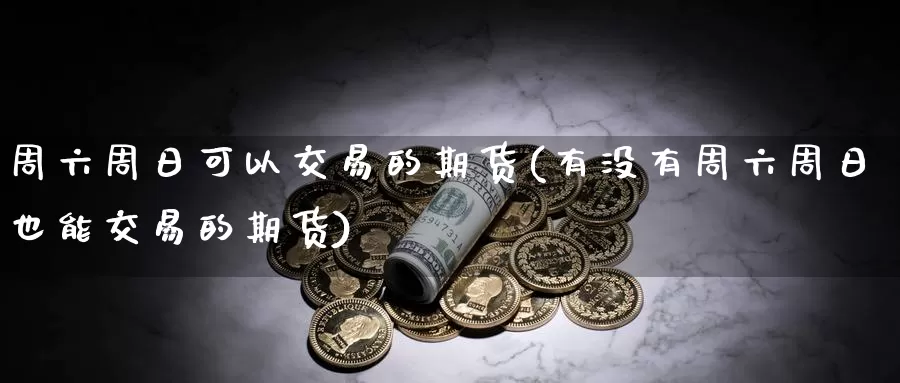 周六周日可以交易的期货(有没有周六周日也能交易的期货)_https://www.wenchangxx.com_期货行情_第1张