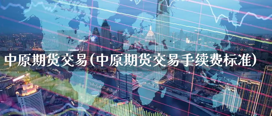 中原期货交易(中原期货交易手续费标准)_https://www.wenchangxx.com_德指期货_第1张