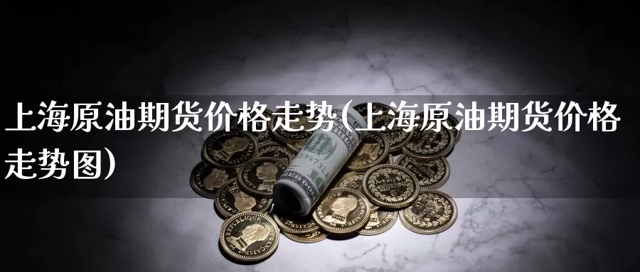上海原油期货价格走势(上海原油期货价格走势图)_国际期货_第1张_国际期货交易平台 上海原油期货价格走势(上海原油期货价格走势图)_https://www.wenchangxx.com_国际期货_第1张