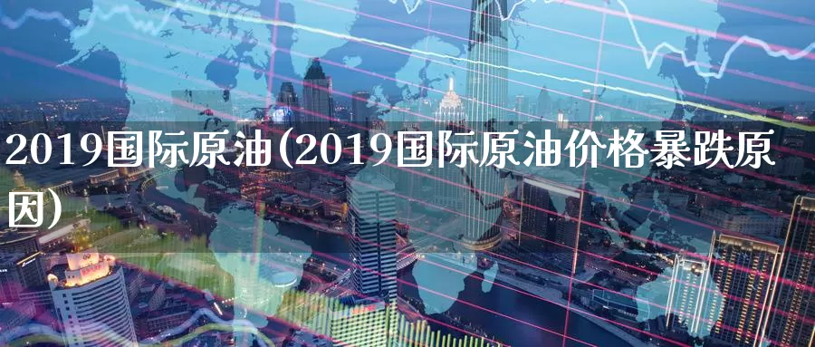 2019国际原油(2019国际原油价格暴跌原因)_https://www.wenchangxx.com_德指期货_第1张