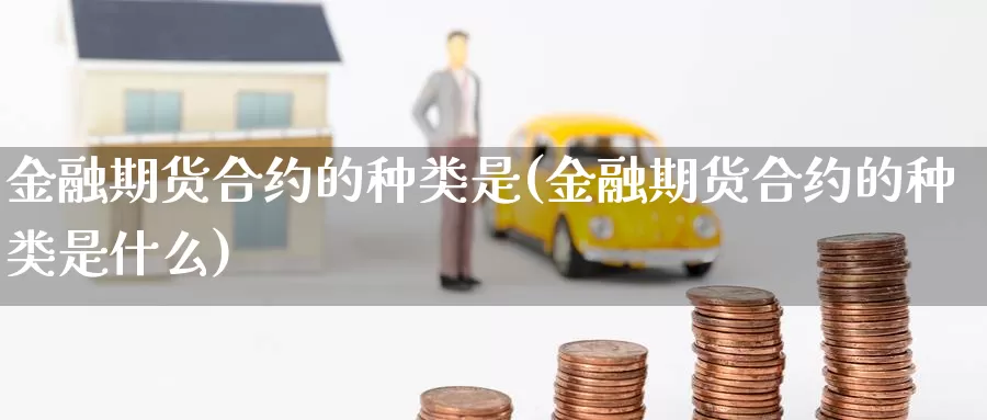 金融期货合约的种类是(金融期货合约的种类是什么)_国际期货_第1张_国际期货交易平台 金融期货合约的种类是(金融期货合约的种类是什么)_https://www.wenchangxx.com_国际期货_第1张