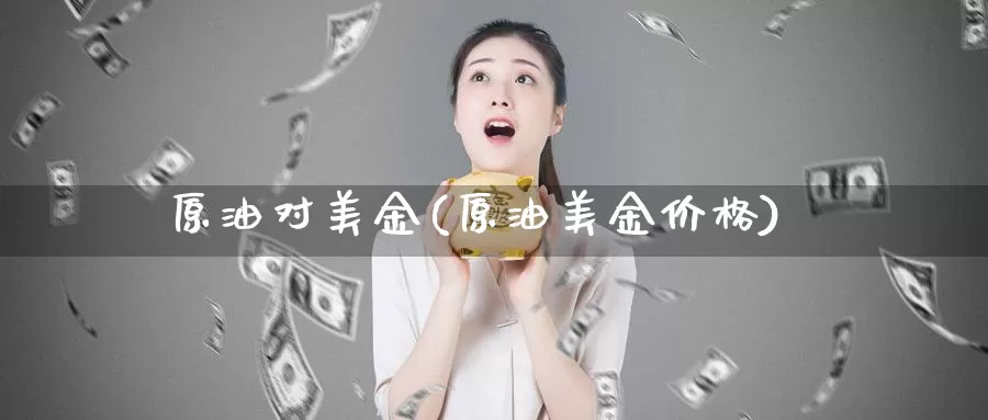 原油对美金(原油美金价格)_国际期货_第1张_国际期货交易平台 原油对美金(原油美金价格)_https://www.wenchangxx.com_国际期货_第1张