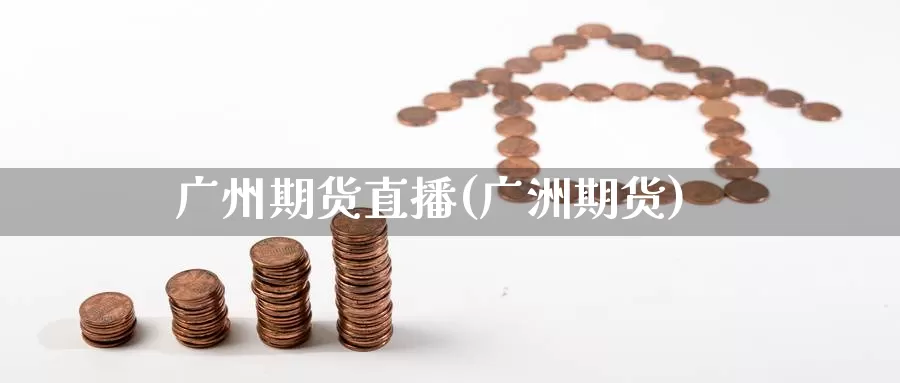 广州期货直播(广洲期货)_https://www.wenchangxx.com_德指期货_第1张