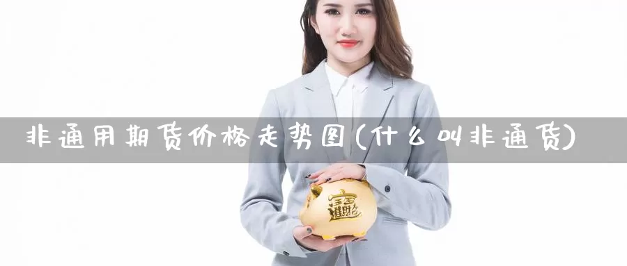 非通用期货价格走势图(什么叫非通货)_期货行情_第1张_国际期货交易平台 非通用期货价格走势图(什么叫非通货)_https://www.wenchangxx.com_期货行情_第1张